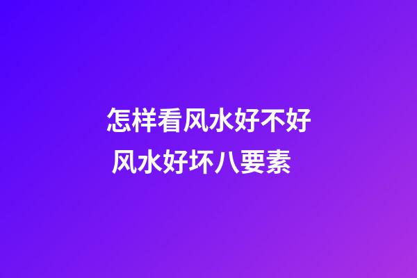怎样看风水好不好 风水好坏八要素